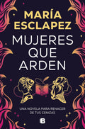Mujeres Que Arden: Una Novela Para Renacer De Tus Cenizas (Ediciones B)